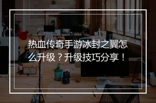 热血传奇手游冰封之翼怎么升级？升级技巧分享！