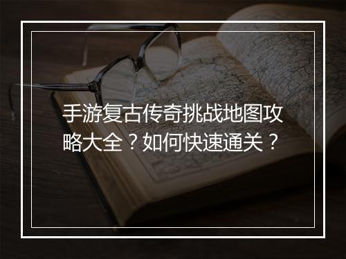 手游复古传奇挑战地图攻略大全？如何快速通关？