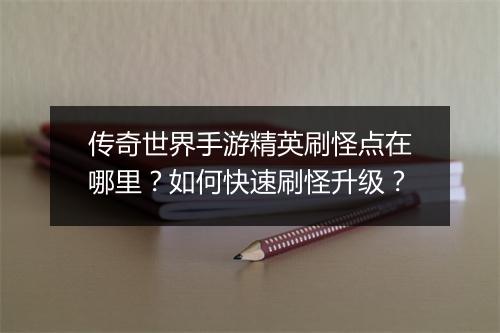 传奇世界手游精英刷怪点在哪里？如何快速刷怪升级？