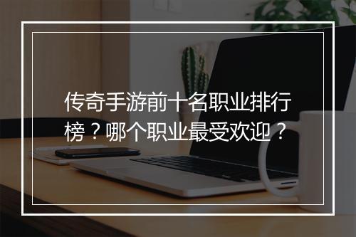 传奇手游前十名职业排行榜？哪个职业最受欢迎？
