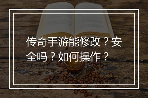 传奇手游能修改？安全吗？如何操作？
