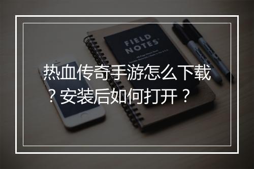 热血传奇手游怎么下载？安装后如何打开？