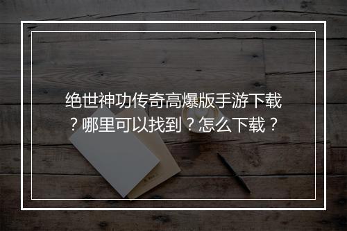 绝世神功传奇高爆版手游下载？哪里可以找到？怎么下载？