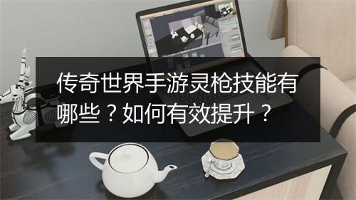 传奇世界手游灵枪技能有哪些？如何有效提升？