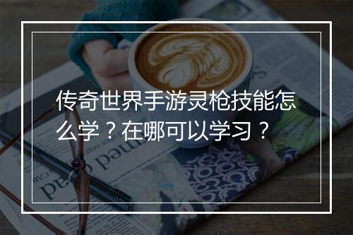 传奇世界手游灵枪技能怎么学？在哪可以学习？