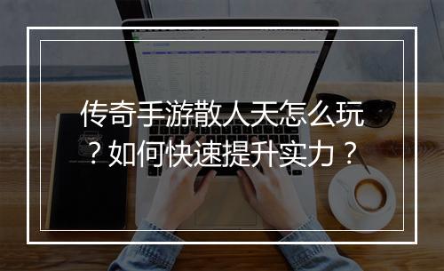 传奇手游散人天怎么玩？如何快速提升实力？