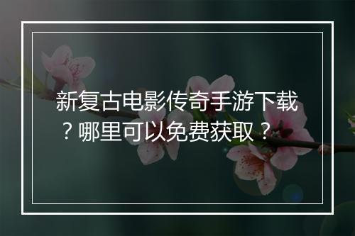新复古电影传奇手游下载？哪里可以免费获取？