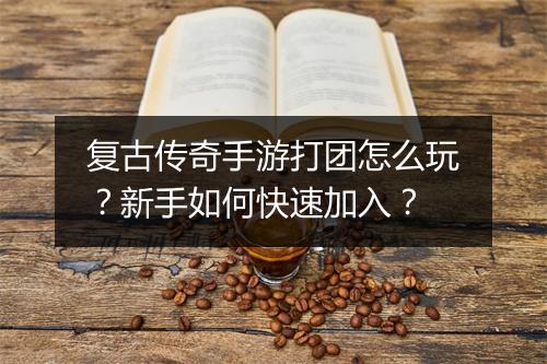 复古传奇手游打团怎么玩？新手如何快速加入？