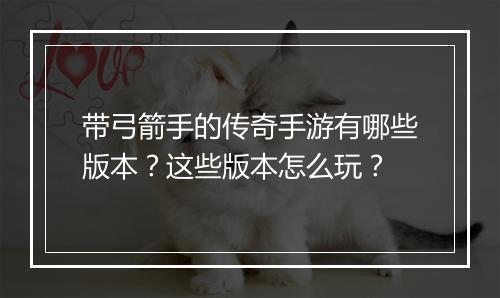 带弓箭手的传奇手游有哪些版本？这些版本怎么玩？