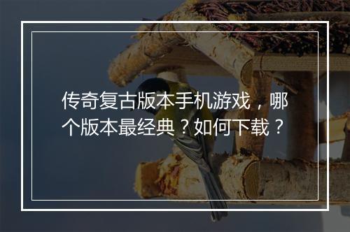 传奇复古版本手机游戏，哪个版本最经典？如何下载？