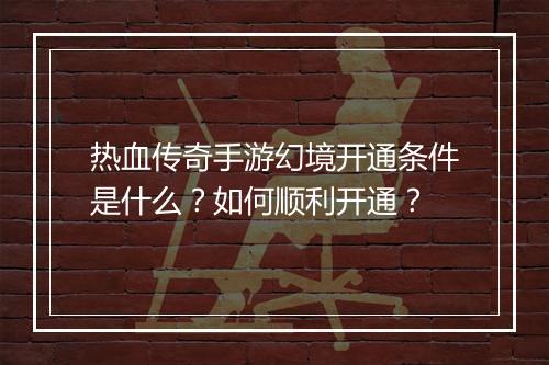 热血传奇手游幻境开通条件是什么？如何顺利开通？