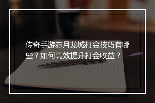 传奇手游赤月龙城打金技巧有哪些？如何高效提升打金收益？