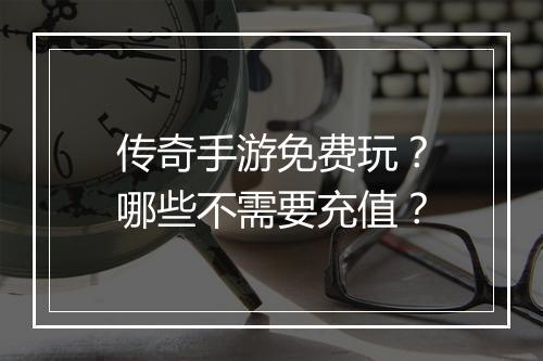 传奇手游免费玩？哪些不需要充值？