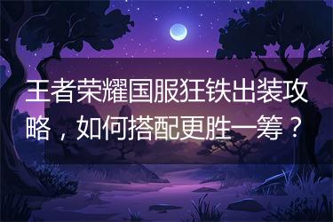王者荣耀国服狂铁出装攻略，如何搭配更胜一筹？