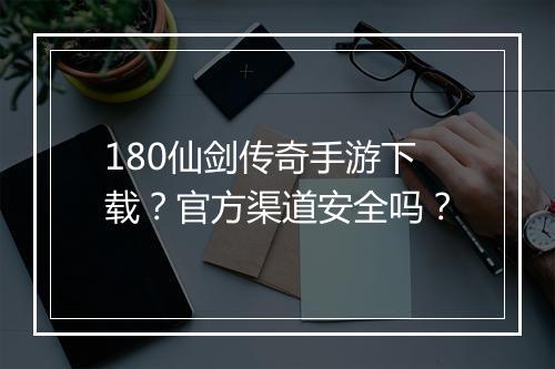 180仙剑传奇手游下载？官方渠道安全吗？