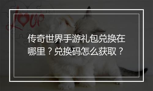 传奇世界手游礼包兑换在哪里？兑换码怎么获取？