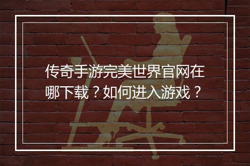 传奇手游完美世界官网在哪下载？如何进入游戏？