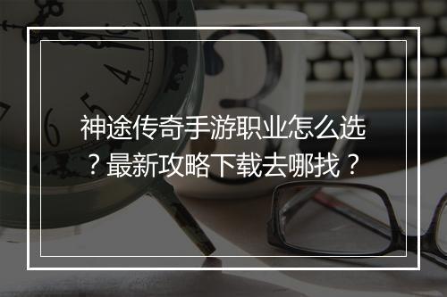 神途传奇手游职业怎么选？最新攻略下载去哪找？