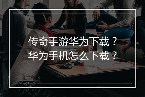 传奇手游华为下载？华为手机怎么下载？
