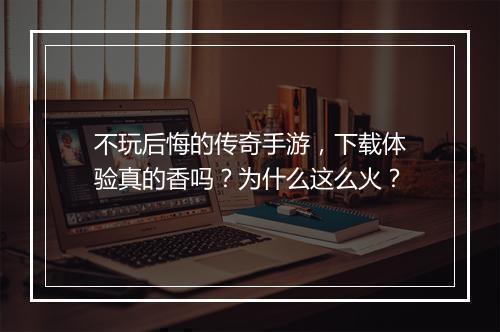 不玩后悔的传奇手游，下载体验真的香吗？为什么这么火？