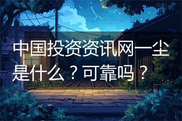中国投资资讯网一尘是什么？可靠吗？