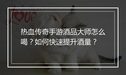 热血传奇手游酒品大师怎么喝？如何快速提升酒量？