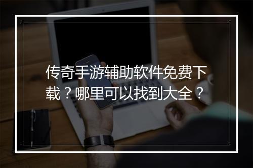 传奇手游辅助软件免费下载？哪里可以找到大全？