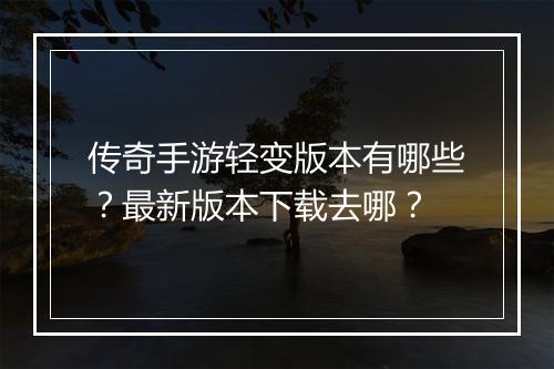 传奇手游轻变版本有哪些？最新版本下载去哪？
