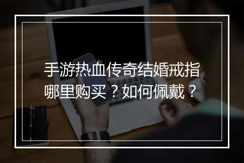 手游热血传奇结婚戒指哪里购买？如何佩戴？
