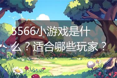5566小游戏是什么？适合哪些玩家？