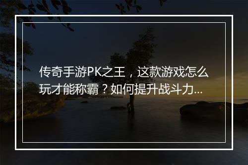 传奇手游PK之王，这款游戏怎么玩才能称霸？如何提升战斗力？