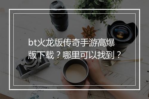 bt火龙版传奇手游高爆版下载？哪里可以找到？