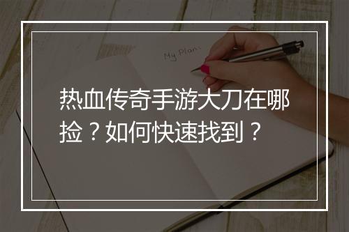 热血传奇手游大刀在哪捡？如何快速找到？