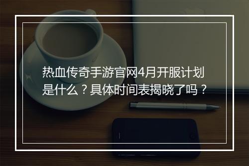热血传奇手游官网4月开服计划是什么？具体时间表揭晓了吗？