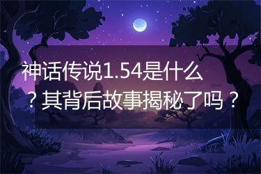 神话传说1.54是什么？其背后故事揭秘了吗？
