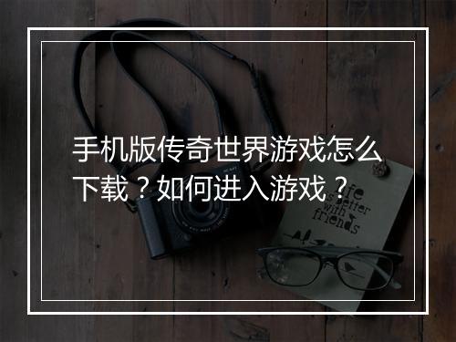 手机版传奇世界游戏怎么下载？如何进入游戏？