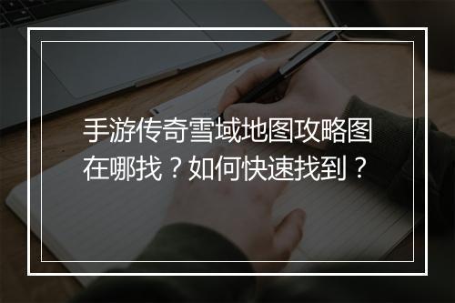 手游传奇雪域地图攻略图在哪找？如何快速找到？