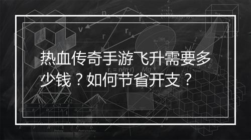 热血传奇手游飞升需要多少钱？如何节省开支？