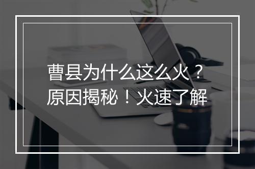 曹县为什么这么火？原因揭秘！火速了解