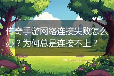 传奇手游网络连接失败怎么办？为何总是连接不上？