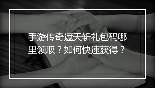 手游传奇遮天斩礼包码哪里领取？如何快速获得？