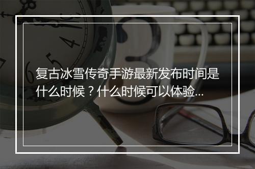 复古冰雪传奇手游最新发布时间是什么时候？什么时候可以体验？
