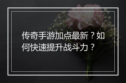 传奇手游加点最新？如何快速提升战斗力？