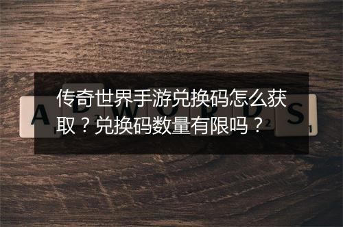 传奇世界手游兑换码怎么获取？兑换码数量有限吗？