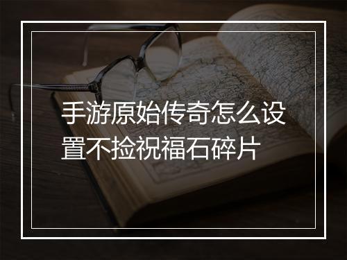 手游原始传奇怎么设置不捡祝福石碎片