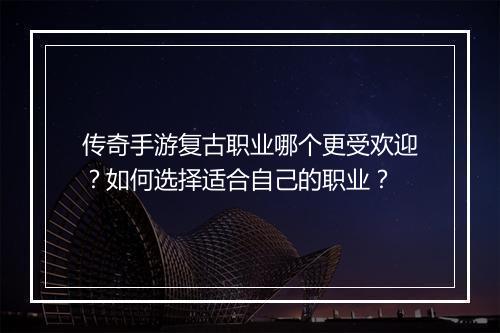 传奇手游复古职业哪个更受欢迎？如何选择适合自己的职业？