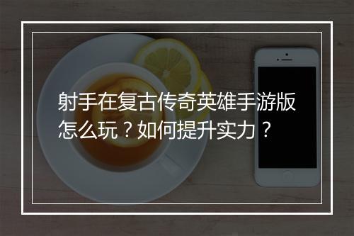 射手在复古传奇英雄手游版怎么玩？如何提升实力？