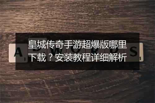 皇城传奇手游超爆版哪里下载？安装教程详细解析