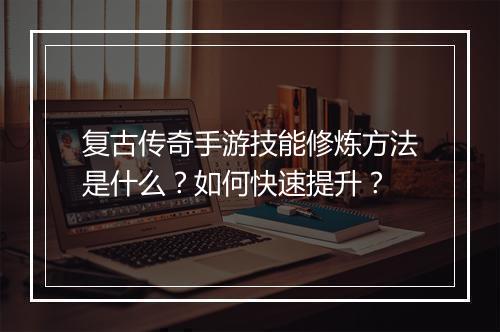 复古传奇手游技能修炼方法是什么？如何快速提升？
