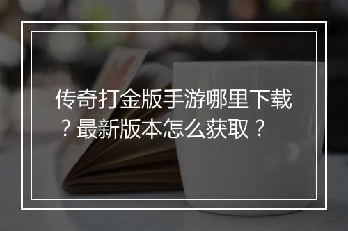 传奇打金版手游哪里下载？最新版本怎么获取？